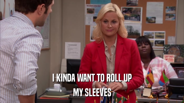I KINDA WANT TO ROLL UP MY SLEEVES 