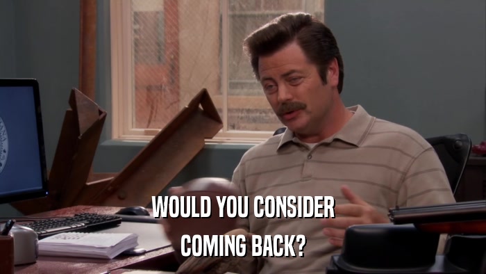 WOULD YOU CONSIDER COMING BACK? 