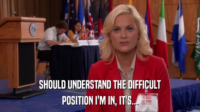 SHOULD UNDERSTAND THE DIFFICULT POSITION I'M IN, IT'S... 
