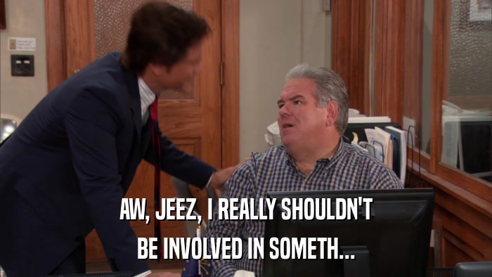 AW, JEEZ, I REALLY SHOULDN'T BE INVOLVED IN SOMETH... 