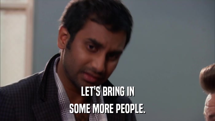 LET'S BRING IN SOME MORE PEOPLE. 