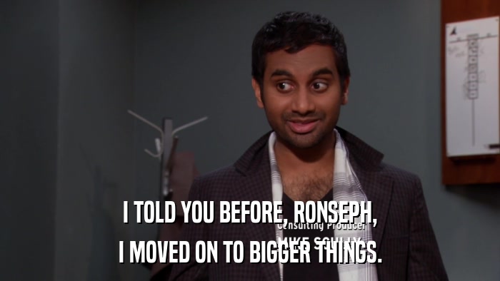I TOLD YOU BEFORE, RONSEPH, I MOVED ON TO BIGGER THINGS. 