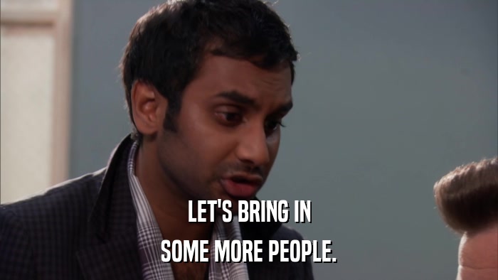 LET'S BRING IN SOME MORE PEOPLE. 