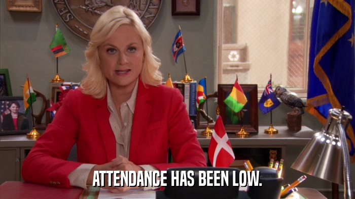 ATTENDANCE HAS BEEN LOW.  