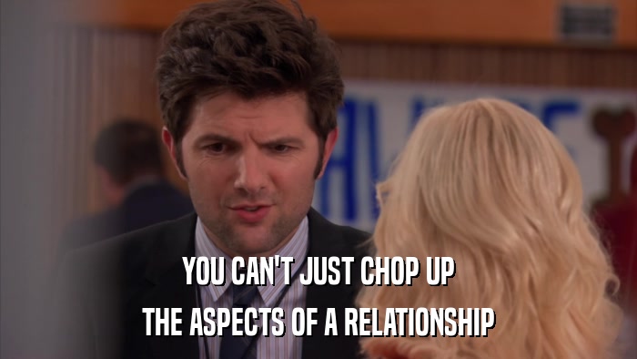 YOU CAN'T JUST CHOP UP THE ASPECTS OF A RELATIONSHIP 