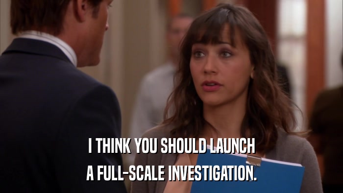 I THINK YOU SHOULD LAUNCH A FULL-SCALE INVESTIGATION. 