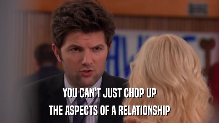 YOU CAN'T JUST CHOP UP THE ASPECTS OF A RELATIONSHIP 