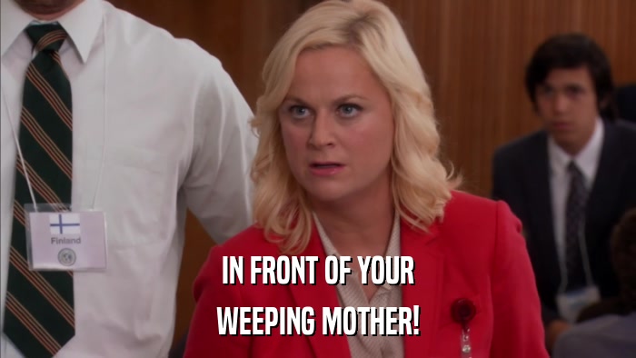 IN FRONT OF YOUR WEEPING MOTHER! 