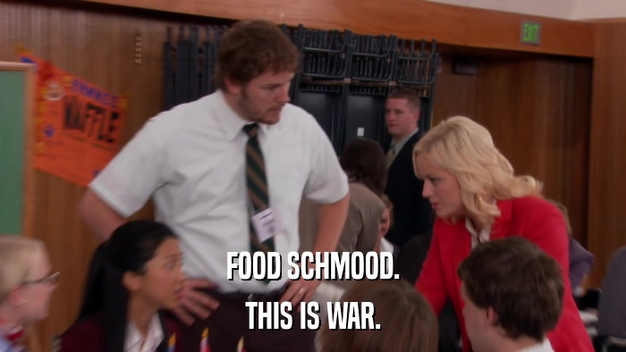 FOOD SCHMOOD. THIS IS WAR. 