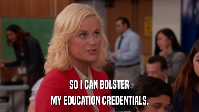 SO I CAN BOLSTER MY EDUCATION CREDENTIALS. 
