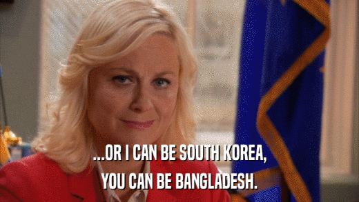 ...OR I CAN BE SOUTH KOREA, YOU CAN BE BANGLADESH. 