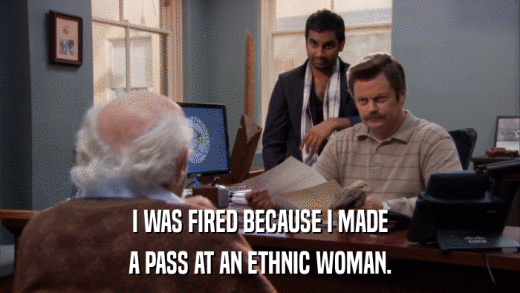 I WAS FIRED BECAUSE I MADE A PASS AT AN ETHNIC WOMAN. 