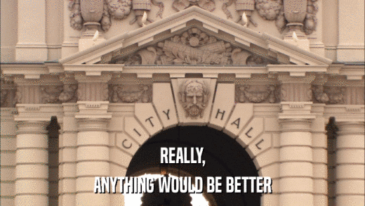 REALLY, ANYTHING WOULD BE BETTER 