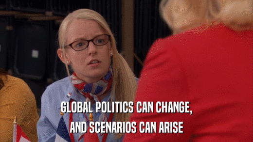 GLOBAL POLITICS CAN CHANGE, AND SCENARIOS CAN ARISE 