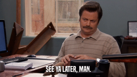SEE YA LATER, MAN.  