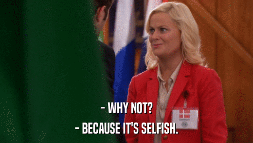 - WHY NOT? - BECAUSE IT'S SELFISH. 