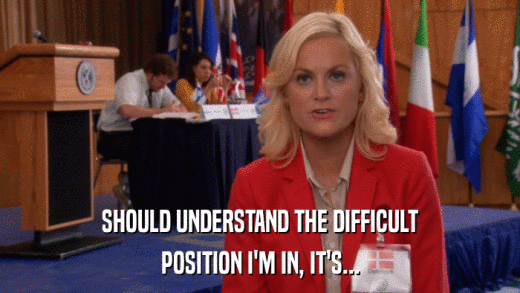 SHOULD UNDERSTAND THE DIFFICULT POSITION I'M IN, IT'S... 