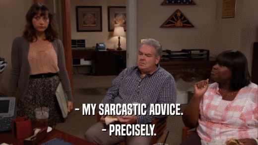 - MY SARCASTIC ADVICE. - PRECISELY. 
