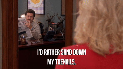 I'D RATHER SAND DOWN MY TOENAILS. 