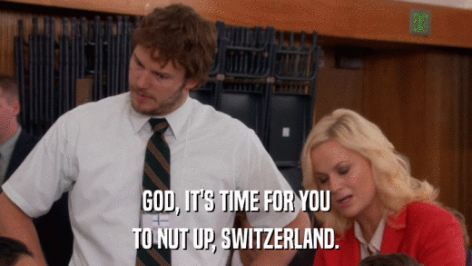 GOD, IT'S TIME FOR YOU TO NUT UP, SWITZERLAND. 