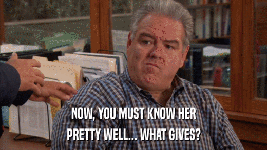 NOW, YOU MUST KNOW HER PRETTY WELL... WHAT GIVES? 
