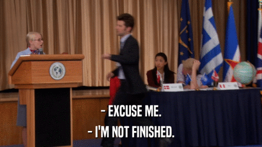 - EXCUSE ME. - I'M NOT FINISHED. 