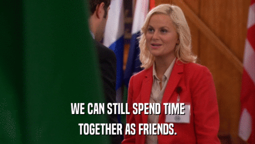 WE CAN STILL SPEND TIME TOGETHER AS FRIENDS. 