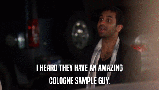 I HEARD THEY HAVE AN AMAZING COLOGNE SAMPLE GUY. 