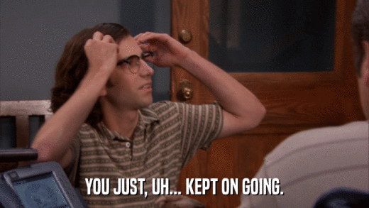 YOU JUST, UH... KEPT ON GOING.  