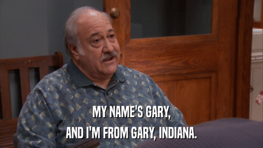 MY NAME'S GARY, AND I'M FROM GARY, INDIANA. 