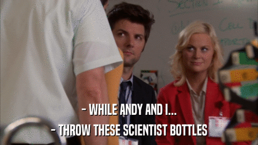 - WHILE ANDY AND I... - THROW THESE SCIENTIST BOTTLES 