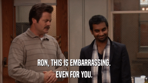 RON, THIS IS EMBARRASSING. EVEN FOR YOU. 