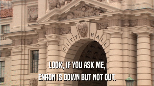 LOOK, IF YOU ASK ME, ENRON IS DOWN BUT NOT OUT. 