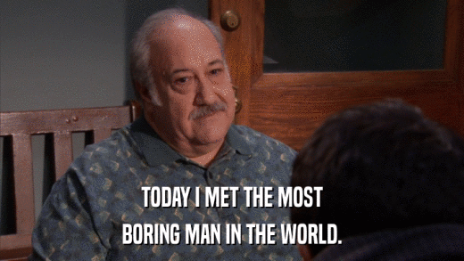 TODAY I MET THE MOST BORING MAN IN THE WORLD. 