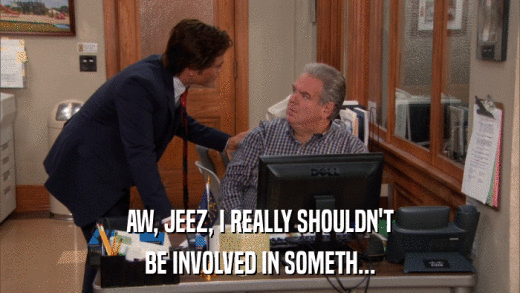 AW, JEEZ, I REALLY SHOULDN'T BE INVOLVED IN SOMETH... 