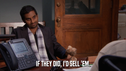 IF THEY DID, I'D SELL 'EM.  