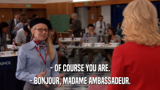 - OF COURSE YOU ARE. - BONJOUR, MADAME AMBASSADEUR. 