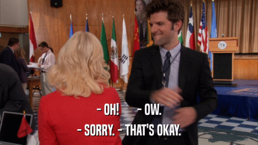 - OH!       - OW. - SORRY. - THAT'S OKAY. 
