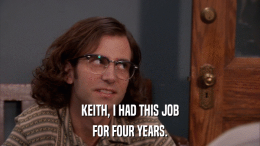 KEITH, I HAD THIS JOB FOR FOUR YEARS. 