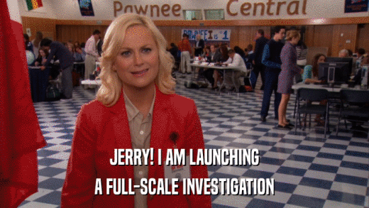 JERRY! I AM LAUNCHING A FULL-SCALE INVESTIGATION 