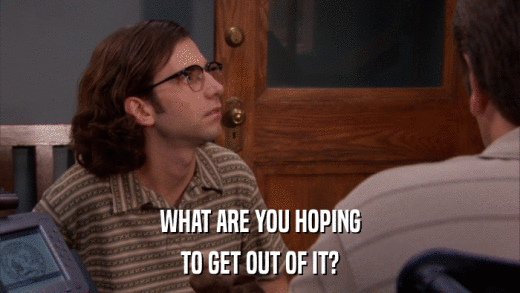 WHAT ARE YOU HOPING TO GET OUT OF IT? 