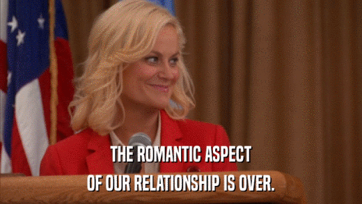 THE ROMANTIC ASPECT OF OUR RELATIONSHIP IS OVER. 