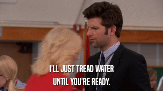 I'LL JUST TREAD WATER UNTIL YOU'RE READY. 
