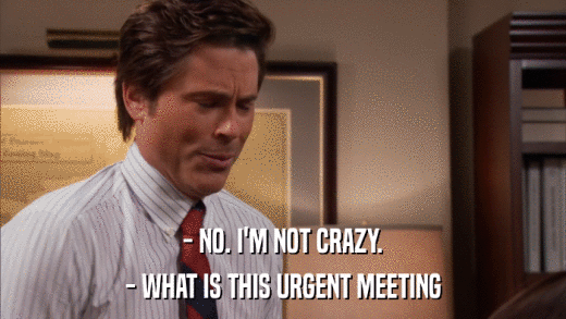 - NO. I'M NOT CRAZY. - WHAT IS THIS URGENT MEETING 