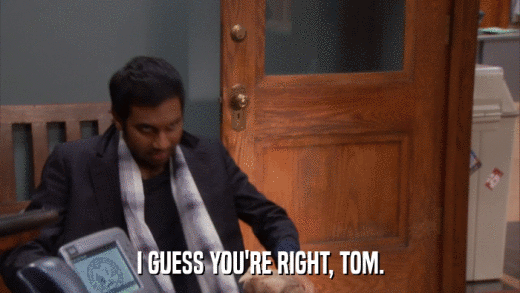 I GUESS YOU'RE RIGHT, TOM.  