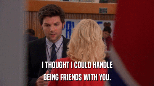 I THOUGHT I COULD HANDLE BEING FRIENDS WITH YOU. 