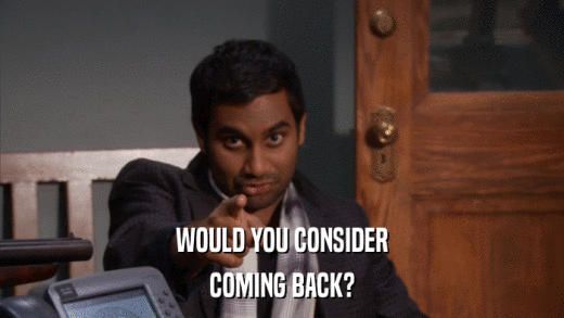 WOULD YOU CONSIDER COMING BACK? 