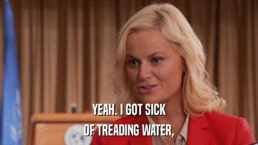 YEAH. I GOT SICK OF TREADING WATER, 