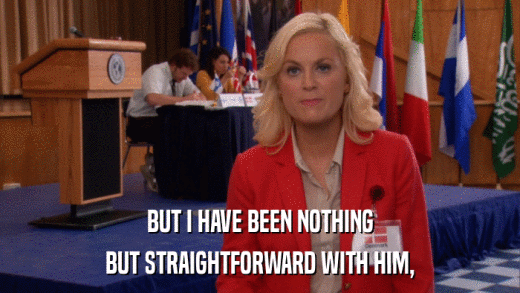 BUT I HAVE BEEN NOTHING BUT STRAIGHTFORWARD WITH HIM, 
