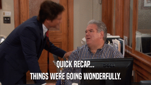 QUICK RECAP... THINGS WERE GOING WONDERFULLY. 